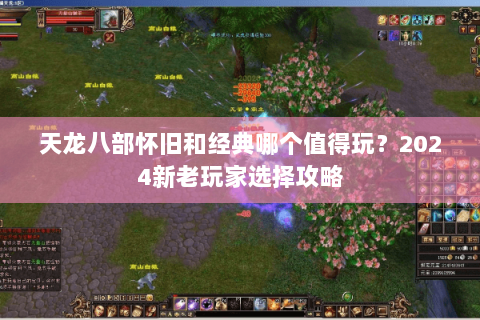 天龙八部怀旧和经典哪个值得玩?2024新老玩家选择攻略 天龙八部怀旧和经典哪个值得玩?2024新老玩家选择攻略