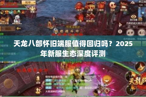 天龙八部怀旧端服值得回归吗?2025年新服生态深度评测 天龙八部怀旧端服值得回归吗?2025年新服生态深度评测