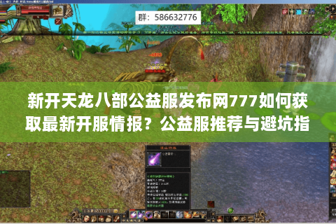 新开天龙八部公益服发布网777如何获取最新开服情报?公益服推荐与避坑指南 新开天龙八部公益服发布网777如何获取最新开服情报?公益服推荐与避坑指南