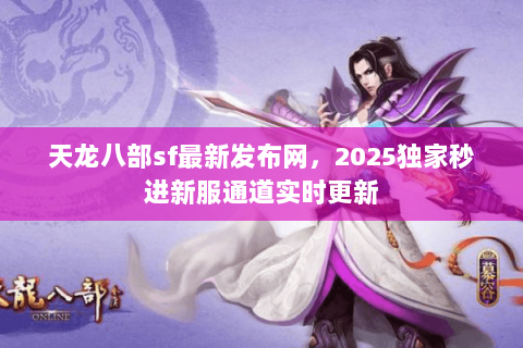天龙八部sf最新发布网,2025独家秒进新服通道实时更新 天龙八部sf最新发布网,2025独家秒进新服通道实时更新