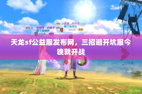 天龙sf公益服发布网,三招避开坑服今晚就开战 天龙sf公益服发布网,三招避开坑服今晚就开战