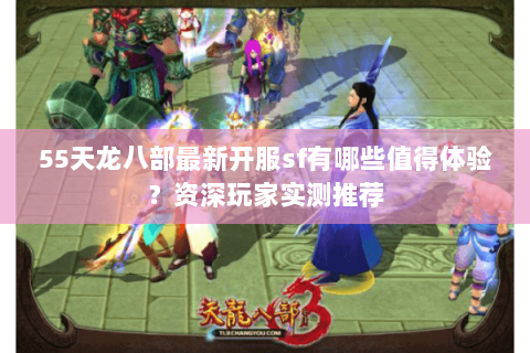 55天龙八部最新开服sf有哪些值得体验？资深玩家实测推荐