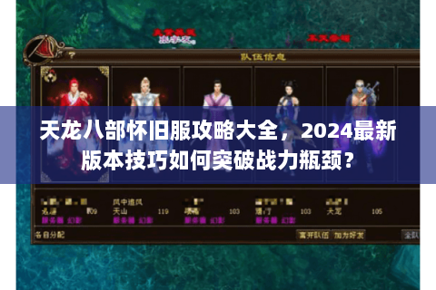 天龙八部怀旧服攻略大全,2024最新版本技巧如何突破战力瓶颈? 天龙八部怀旧服攻略大全,2024最新版本技巧如何突破战力瓶颈?