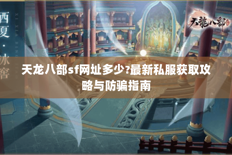 天龙八部sf网址多少?最新私服获取攻略与防骗指南