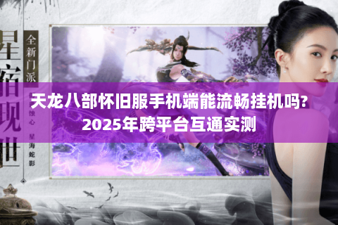 天龙八部怀旧服手机端能流畅挂机吗?2025年跨平台互通实测 天龙八部怀旧服手机端能流畅挂机吗?2025年跨平台互通实测