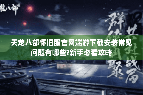 天龙八部怀旧服官网端游下载安装常见问题有哪些?新手必看攻略 天龙八部怀旧服官网端游下载安装常见问题有哪些?新手必看攻略