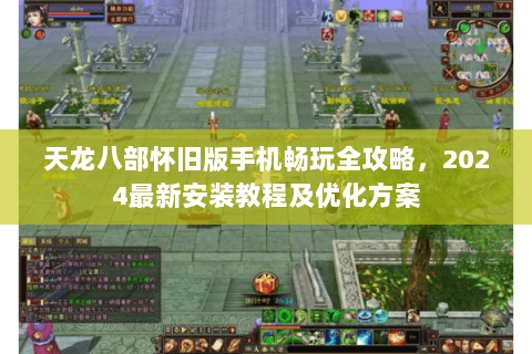 天龙八部怀旧版手机畅玩全攻略,2024最新安装教程及优化方案 天龙八部怀旧版手机畅玩全攻略,2024最新安装教程及优化方案