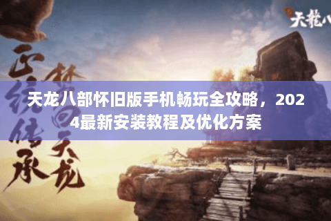 天龙八部怀旧版手机畅玩全攻略,2024最新安装教程及优化方案 天龙八部怀旧版手机畅玩全攻略,2024最新安装教程及优化方案