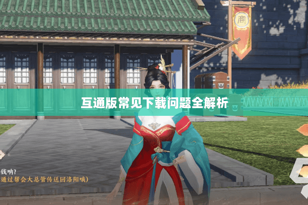 互通版常见下载问题全解析 互通版常见下载问题全解析