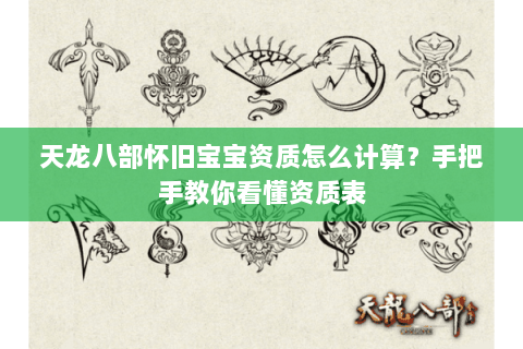 天龙八部怀旧宝宝资质怎么计算?手把手教你看懂资质表 天龙八部怀旧宝宝资质怎么计算?手把手教你看懂资质表