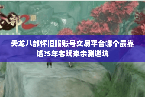 天龙八部怀旧服账号交易平台哪个最靠谱?5年老玩家亲测避坑 天龙八部怀旧服账号交易平台哪个最靠谱?5年老玩家亲测避坑